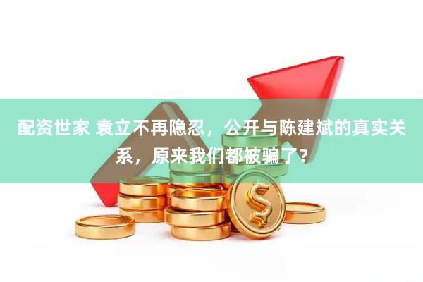 配资世家 袁立不再隐忍，公开与陈建斌的真实关系，原来我们都被骗了？