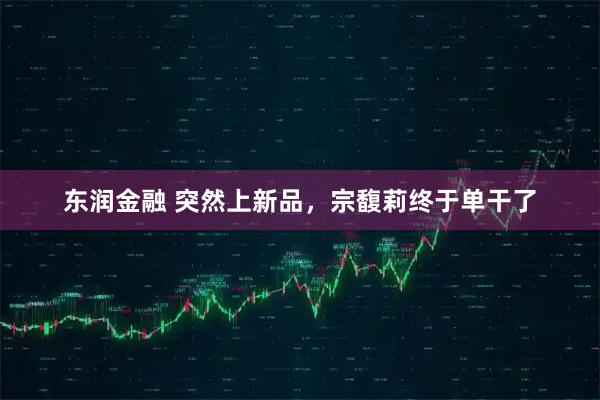 东润金融 突然上新品，宗馥莉终于单干了