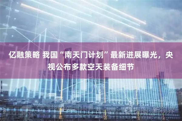 亿融策略 我国“南天门计划”最新进展曝光，央视公布多款空天装备细节
