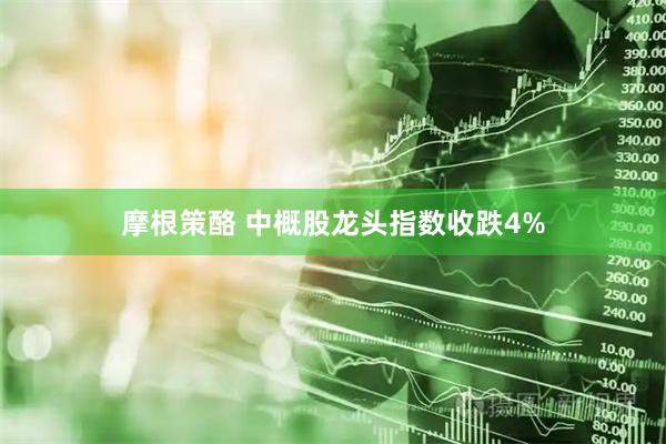 摩根策酪 中概股龙头指数收跌4%