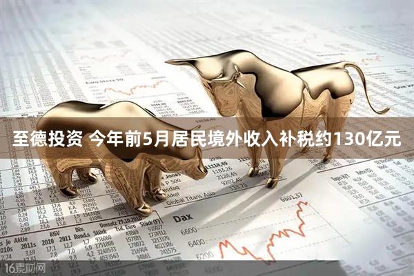 至德投资 今年前5月居民境外收入补税约130亿元