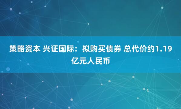 策略资本 兴证国际:拟购买债券 总代价约1.19亿元人民币