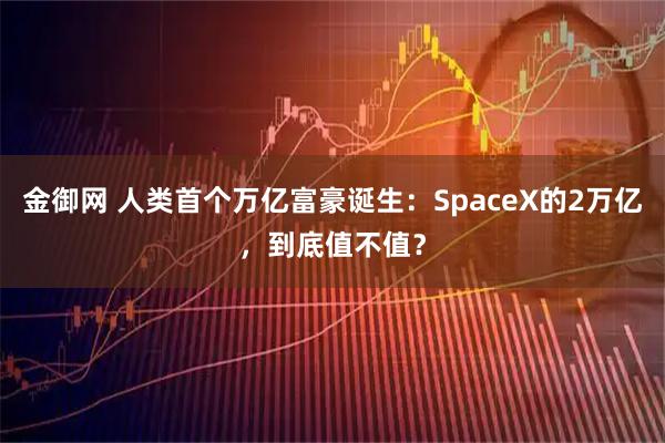 金御网 人类首个万亿富豪诞生：SpaceX的2万亿，到底值不值？
