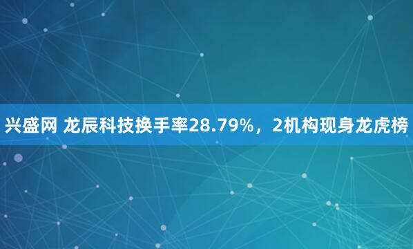 兴盛网 龙辰科技换手率28.79%，2机构现身龙虎榜