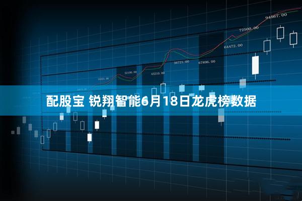 配股宝 锐翔智能6月18日龙虎榜数据