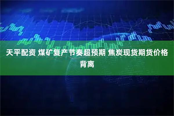天平配资 煤矿复产节奏超预期 焦炭现货期货价格背离