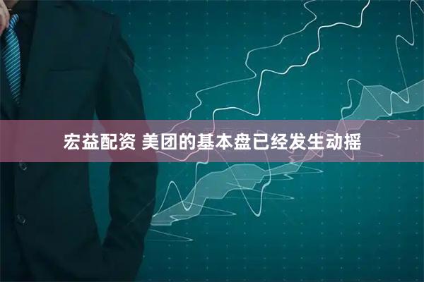 宏益配资 美团的基本盘已经发生动摇