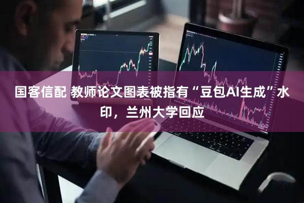 国客信配 教师论文图表被指有“豆包AI生成”水印，兰州大学回应