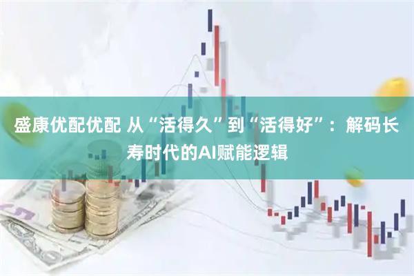 盛康优配优配 从“活得久”到“活得好”：解码长寿时代的AI赋能逻辑