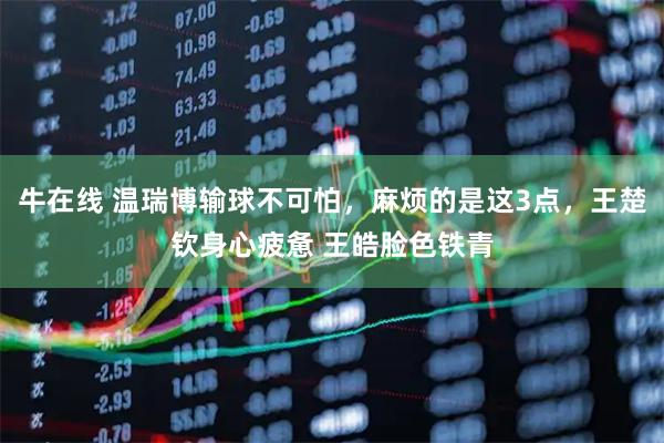 牛在线 温瑞博输球不可怕，麻烦的是这3点，王楚钦身心疲惫 王皓脸色铁青