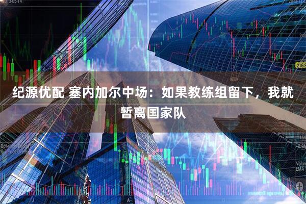 纪源优配 塞内加尔中场：如果教练组留下，我就暂离国家队