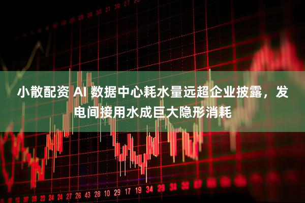 小散配资 AI 数据中心耗水量远超企业披露，发电间接用水成巨大隐形消耗