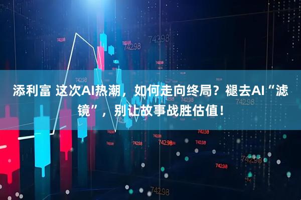 添利富 这次AI热潮，如何走向终局？褪去AI“滤镜”，别让故事战胜估值！