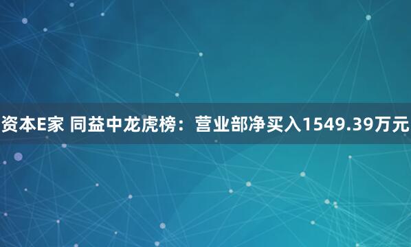 资本E家 同益中龙虎榜：营业部净买入1549.39万元