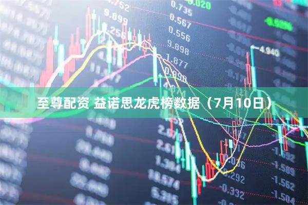 至尊配资 益诺思龙虎榜数据（7月10日）