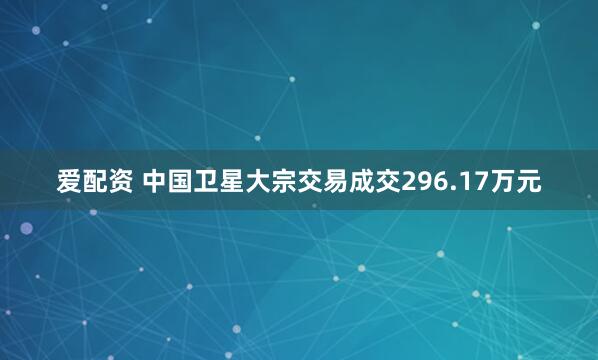 爱配资 中国卫星大宗交易成交296.17万元