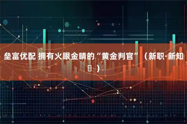 垒富优配 拥有火眼金睛的“黄金判官”（新职·新知㊳）