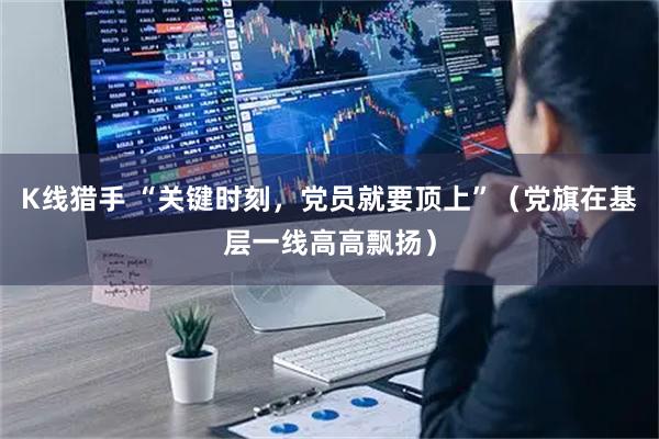 K线猎手 “关键时刻,党员就要顶上”(党旗在基层一线高高飘扬)