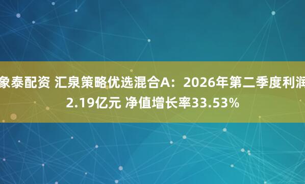 象泰配资 汇泉策略优选混合A：2026年第二季度利润2.19亿元 净值增长率33.53%