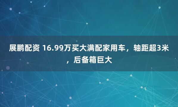 展鹏配资 16.99万买大满配家用车，轴距超3米，后备箱巨大