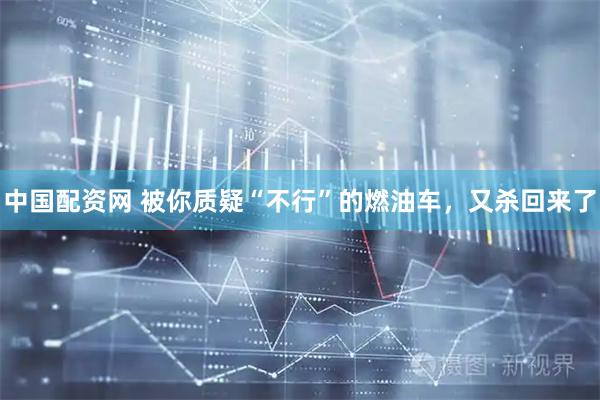 中国配资网 被你质疑“不行”的燃油车，又杀回来了