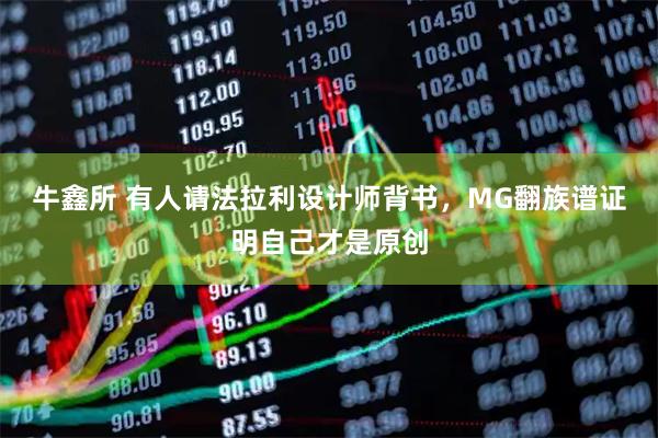 牛鑫所 有人请法拉利设计师背书，MG翻族谱证明自己才是原创