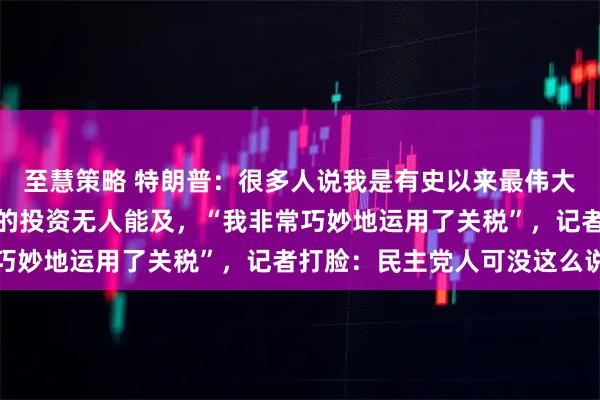 至慧策略 特朗普：很多人说我是有史以来最伟大的总统之一；美国获得的投资无人能及，“我非常巧妙地运用了关税”，记者打脸：民主党人可没这么说