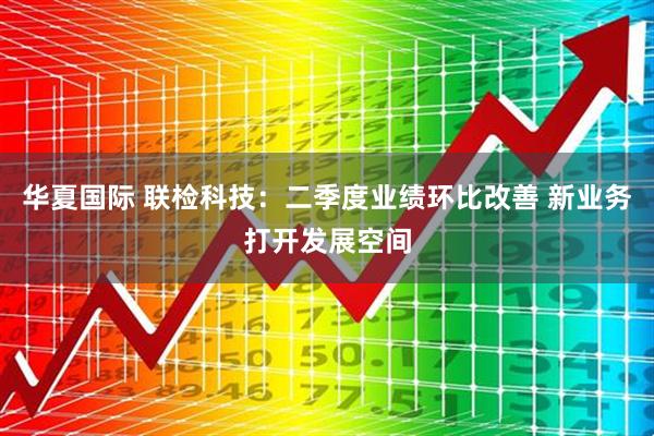 华夏国际 联检科技：二季度业绩环比改善 新业务打开发展空间