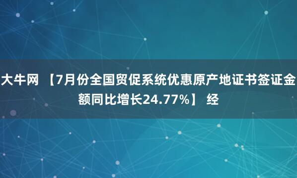大牛网 【7月份全国贸促系统优惠原产地证书签证金额同比增长24.77%】 经
