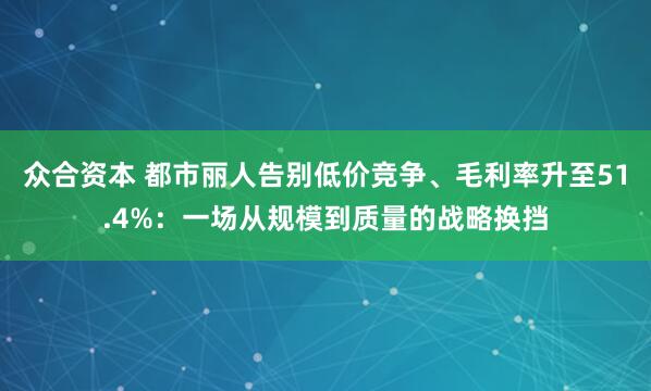 众合资本 都市丽人告别低价竞争、毛利率升至51.4%：一场从规模到质量的战略换挡