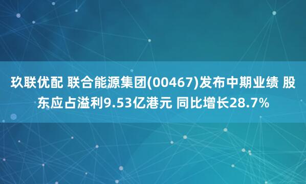 玖联优配 联合能源集团(00467)发布中期业绩 股东应占溢利9.53亿港元 同比增长28.7%