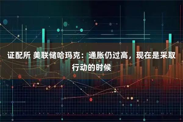 证配所 美联储哈玛克：通胀仍过高，现在是采取行动的时候