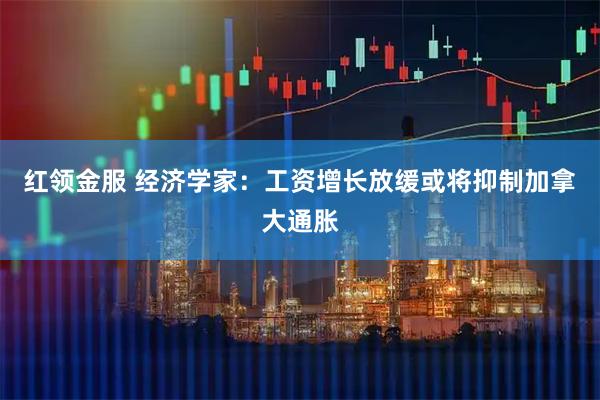 红领金服 经济学家：工资增长放缓或将抑制加拿大通胀