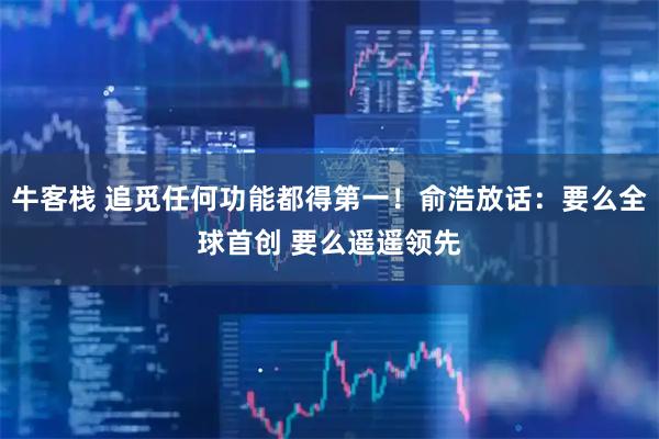 牛客栈 追觅任何功能都得第一！俞浩放话：要么全球首创 要么遥遥领先