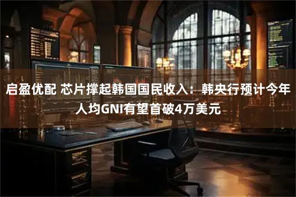 启盈优配 芯片撑起韩国国民收入：韩央行预计今年人均GNI有望首破4万美元