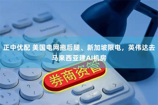 正中优配 美国电网拖后腿、新加坡限电，英伟达去马来西亚建AI机房